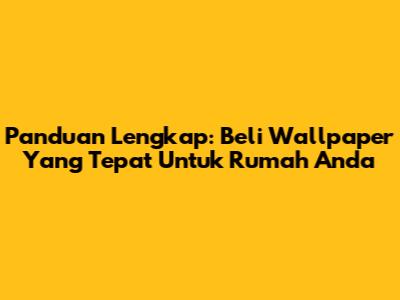 Panduan Lengkap: Beli Wallpaper Yang Tepat Untuk Rumah Anda