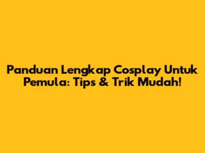Panduan Lengkap Cosplay Untuk Pemula: Tips & Trik Mudah!