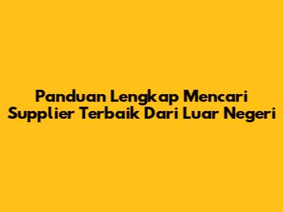 Panduan Lengkap Mencari Supplier Terbaik Dari Luar Negeri