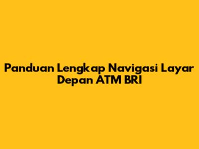 Panduan Lengkap Navigasi Layar Depan ATM BRI