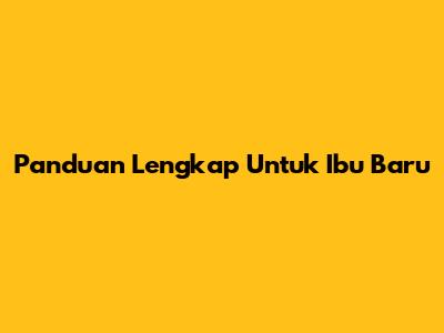 Panduan Lengkap Untuk Ibu Baru