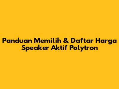 Panduan Memilih & Daftar Harga Speaker Aktif Polytron
