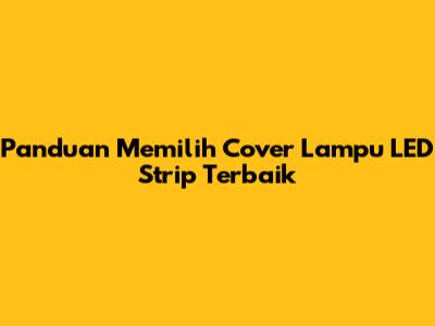 Panduan Memilih Cover Lampu LED Strip Terbaik