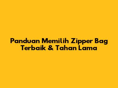 Panduan Memilih Zipper Bag Terbaik & Tahan Lama
