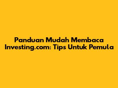 Panduan Mudah Membaca Investing.com: Tips Untuk Pemula