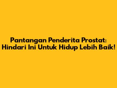 Pantangan Penderita Prostat: Hindari Ini Untuk Hidup Lebih Baik!