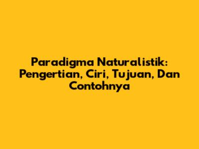 Paradigma Naturalistik: Pengertian, Ciri, Tujuan, Dan Contohnya