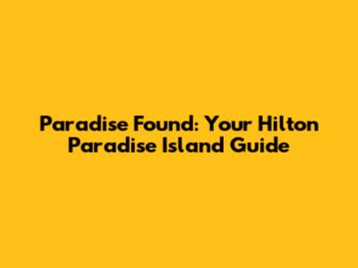 Paradise Found: Your Hilton Paradise Island Guide