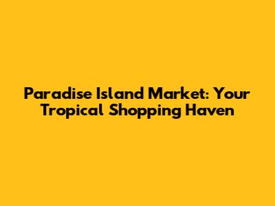 Paradise Island Market: Your Tropical Shopping Haven