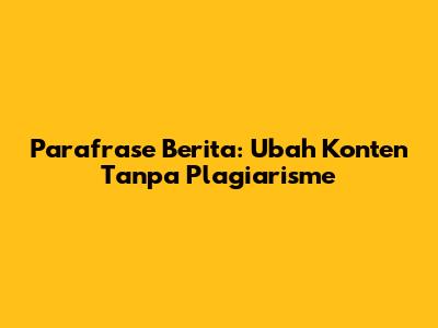 Parafrase Berita: Ubah Konten Tanpa Plagiarisme