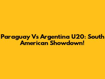 Paraguay Vs Argentina U20: South American Showdown!