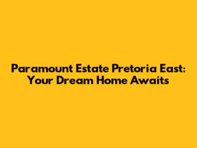 Paramount Estate Pretoria East: Your Dream Home Awaits