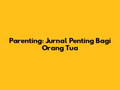 Parenting: Jurnal Penting Bagi Orang Tua