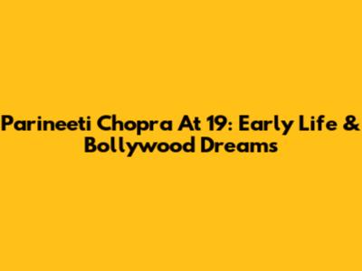 Parineeti Chopra At 19: Early Life & Bollywood Dreams
