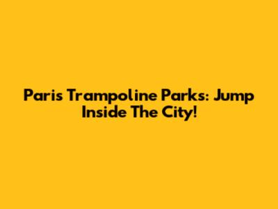 Paris Trampoline Parks: Jump Inside The City!