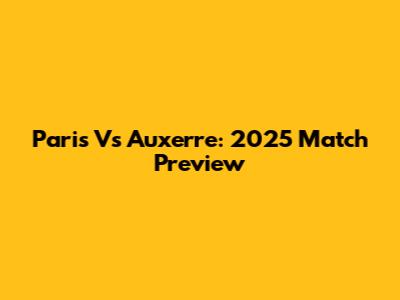 Paris Vs Auxerre: 2025 Match Preview