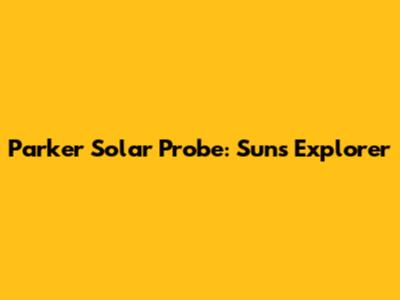 Parker Solar Probe: Sun's Explorer