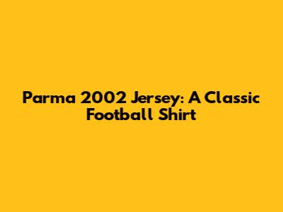 Parma 2002 Jersey: A Classic Football Shirt