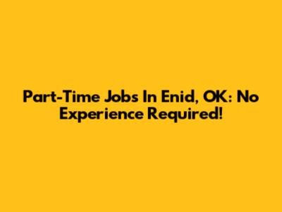 Part-Time Jobs In Enid, OK: No Experience Required!