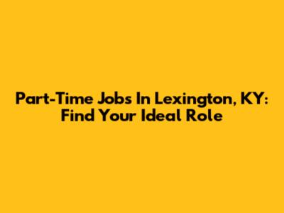 Part-Time Jobs In Lexington, KY: Find Your Ideal Role