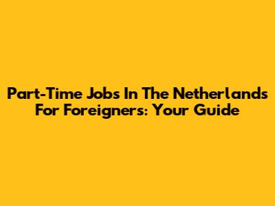 Part-Time Jobs In The Netherlands For Foreigners: Your Guide