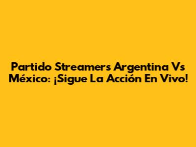 Partido Streamers Argentina Vs México: ¡Sigue La Acción En Vivo!