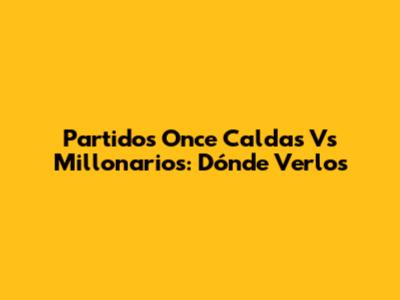 Partidos Once Caldas Vs Millonarios: Dónde Verlos