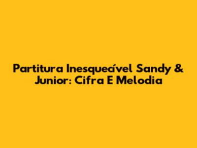 Partitura Inesquecível Sandy & Junior: Cifra E Melodia