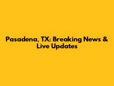 Pasadena, TX: Breaking News & Live Updates