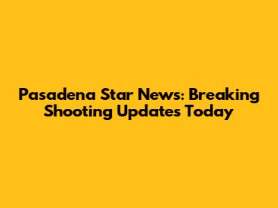 Pasadena Star News: Breaking Shooting Updates Today
