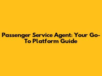 Passenger Service Agent: Your Go-To Platform Guide