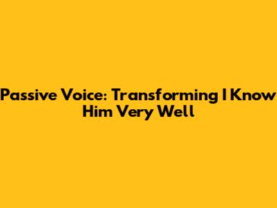 Passive Voice: Transforming "I Know Him Very Well"