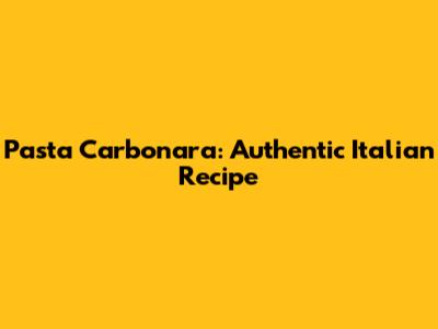 Pasta Carbonara: Authentic Italian Recipe
