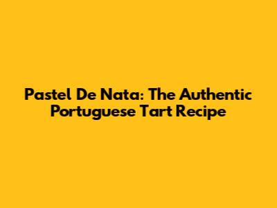 Pastel De Nata: The Authentic Portuguese Tart Recipe