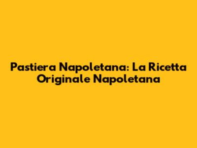 Pastiera Napoletana: La Ricetta Originale Napoletana