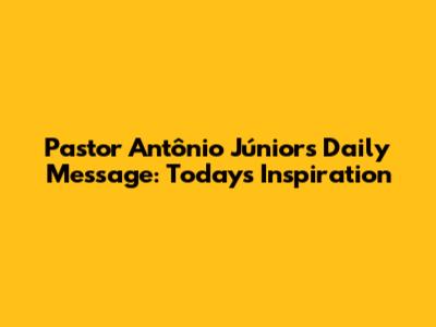 Pastor Antônio Júnior's Daily Message: Today's Inspiration