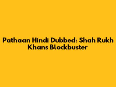 Pathaan Hindi Dubbed: Shah Rukh Khan's Blockbuster