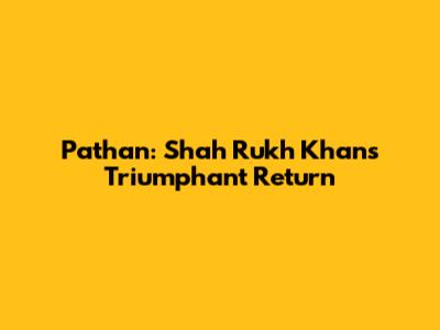 Pathan: Shah Rukh Khan's Triumphant Return