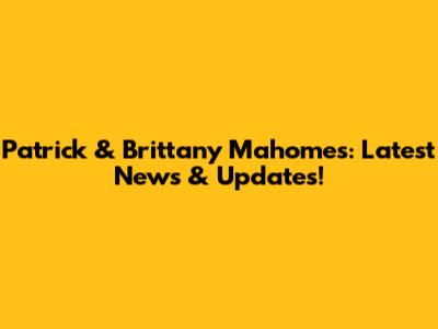 Patrick & Brittany Mahomes: Latest News & Updates!