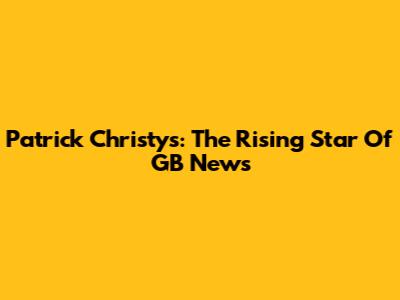Patrick Christys: The Rising Star Of GB News