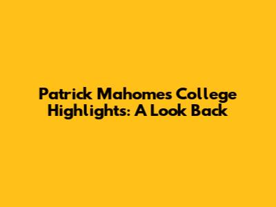 Patrick Mahomes College Highlights: A Look Back