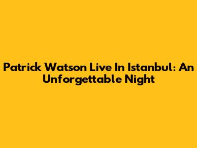 Patrick Watson Live In Istanbul: An Unforgettable Night