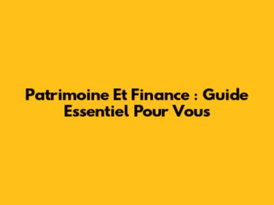 Patrimoine Et Finance : Guide Essentiel Pour Vous