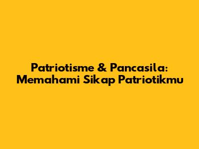 Patriotisme & Pancasila: Memahami Sikap Patriotikmu