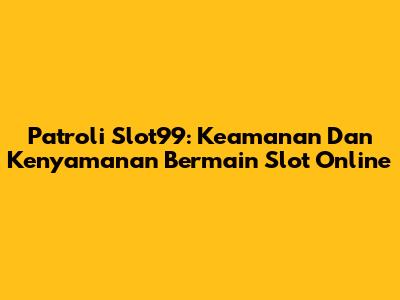 Patroli Slot99: Keamanan Dan Kenyamanan Bermain Slot Online