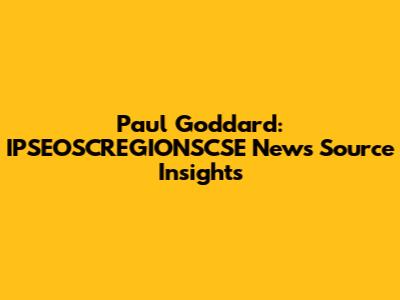 Paul Goddard: IPSEOSCREGIONSCSE News Source Insights