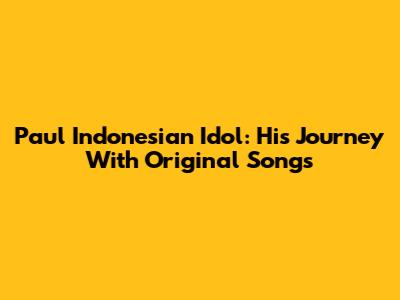 Paul Indonesian Idol: His Journey With Original Songs