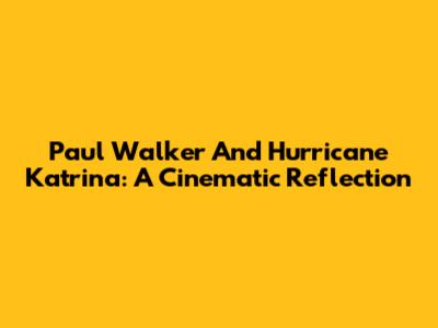 Paul Walker And Hurricane Katrina: A Cinematic Reflection