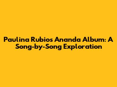 Paulina Rubio's Ananda Album: A Song-by-Song Exploration
