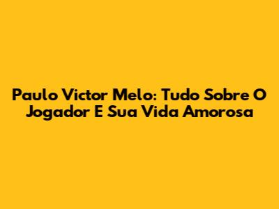 Paulo Victor Melo: Tudo Sobre O Jogador E Sua Vida Amorosa